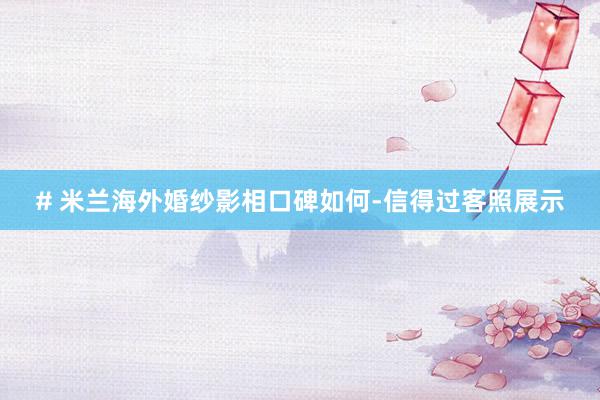 # 米兰海外婚纱影相口碑如何-信得过客照展示