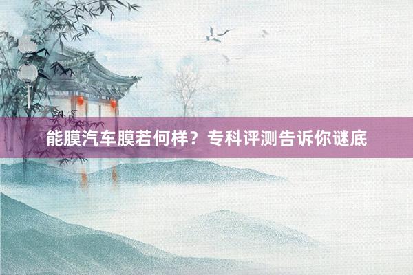 能膜汽车膜若何样？专科评测告诉你谜底