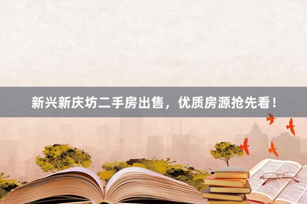 新兴新庆坊二手房出售，优质房源抢先看！