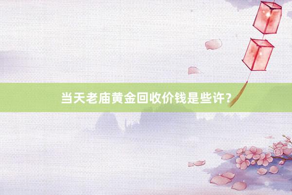 当天老庙黄金回收价钱是些许？