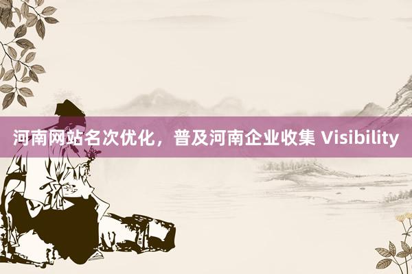 河南网站名次优化，普及河南企业收集 Visibility