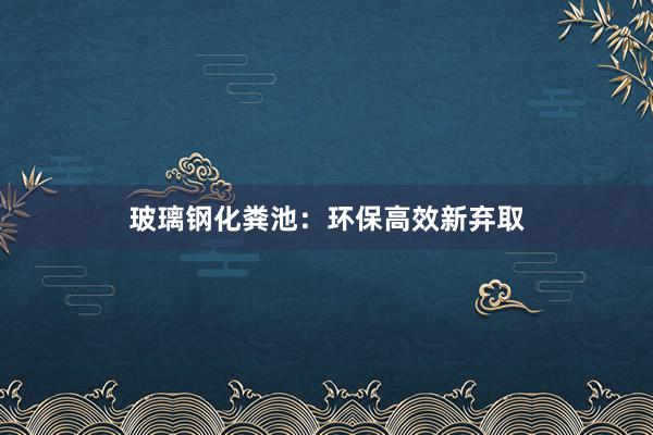 玻璃钢化粪池：环保高效新弃取